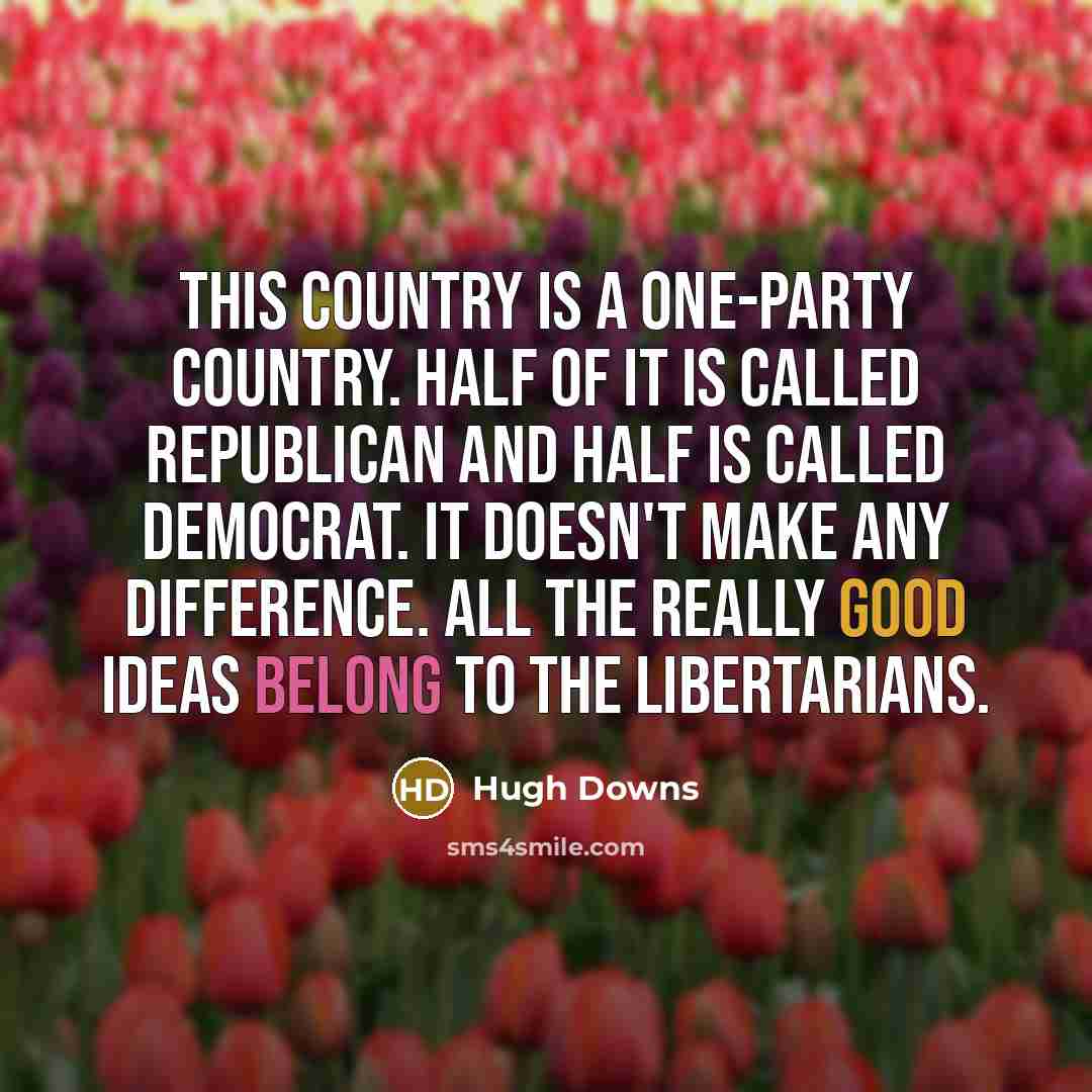 “This country is a one-party country. Half of it is called Republican and half is called Democrat. It doesn't make any difference. All the really good ideas belong to the Libertarians.” quote by Hugh Downs