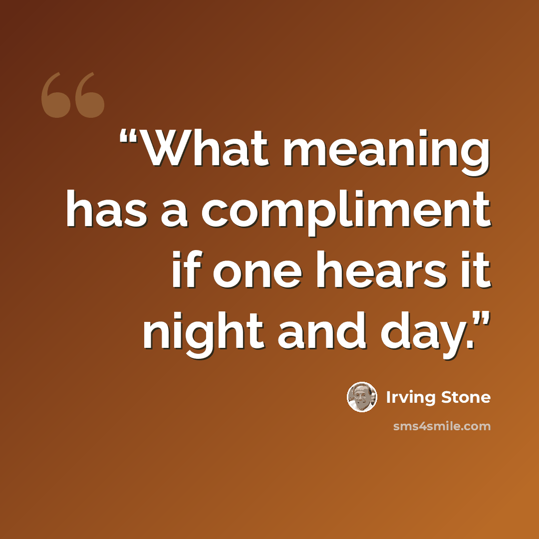 “What meaning has a compliment if one hears it night and day.” quote by Irving Stone
