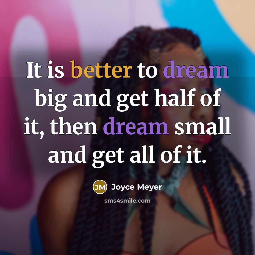“It is better to dream big and get half of it, then dream small and get all of it.” quote by Joyce Meyer