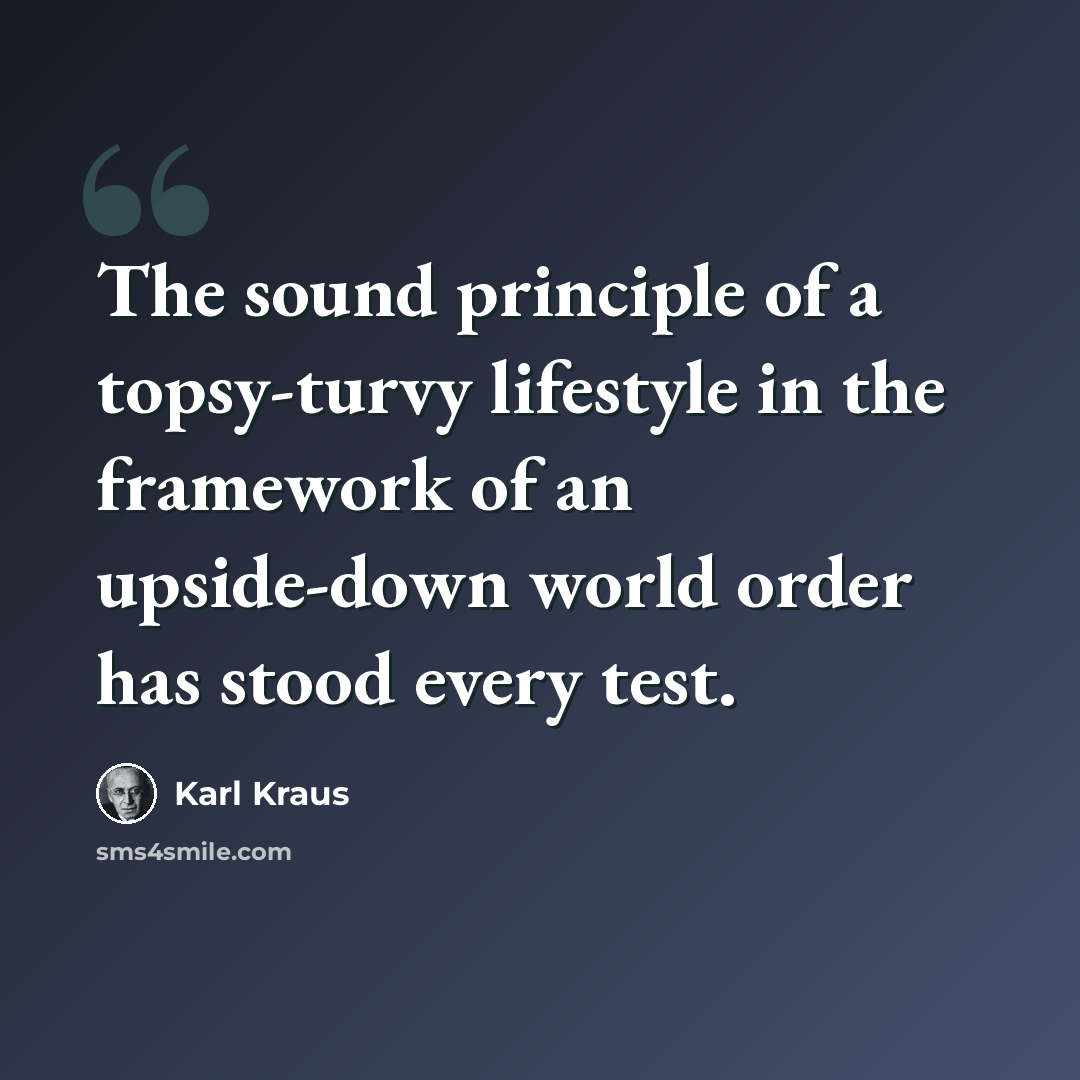 “The sound principle of a topsy-turvy lifestyle in the framework of an upside-down world order has stood every test.” quote by Karl Kraus