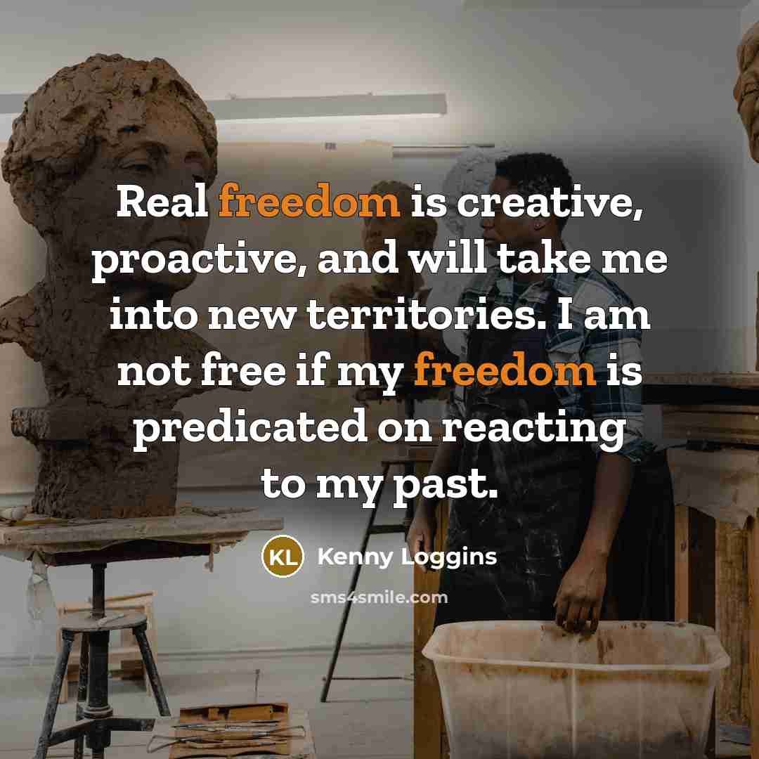 “Real freedom is creative, proactive, and will take me into new territories. I am not free if my freedom is predicated on reacting to my past.” quote by Kenny Loggins