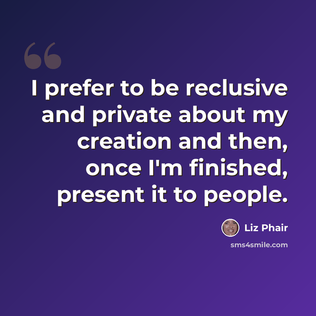 “I prefer to be reclusive and private about my creation and then, once I'm finished, present it to people.” quote by Liz Phair