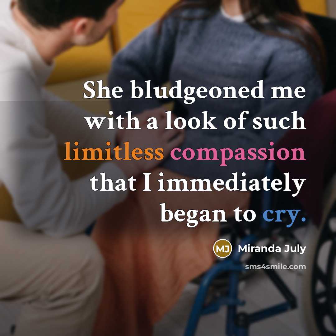 “She bludgeoned me with a look of such limitless compassion that I immediately began to cry.” quote by Miranda July