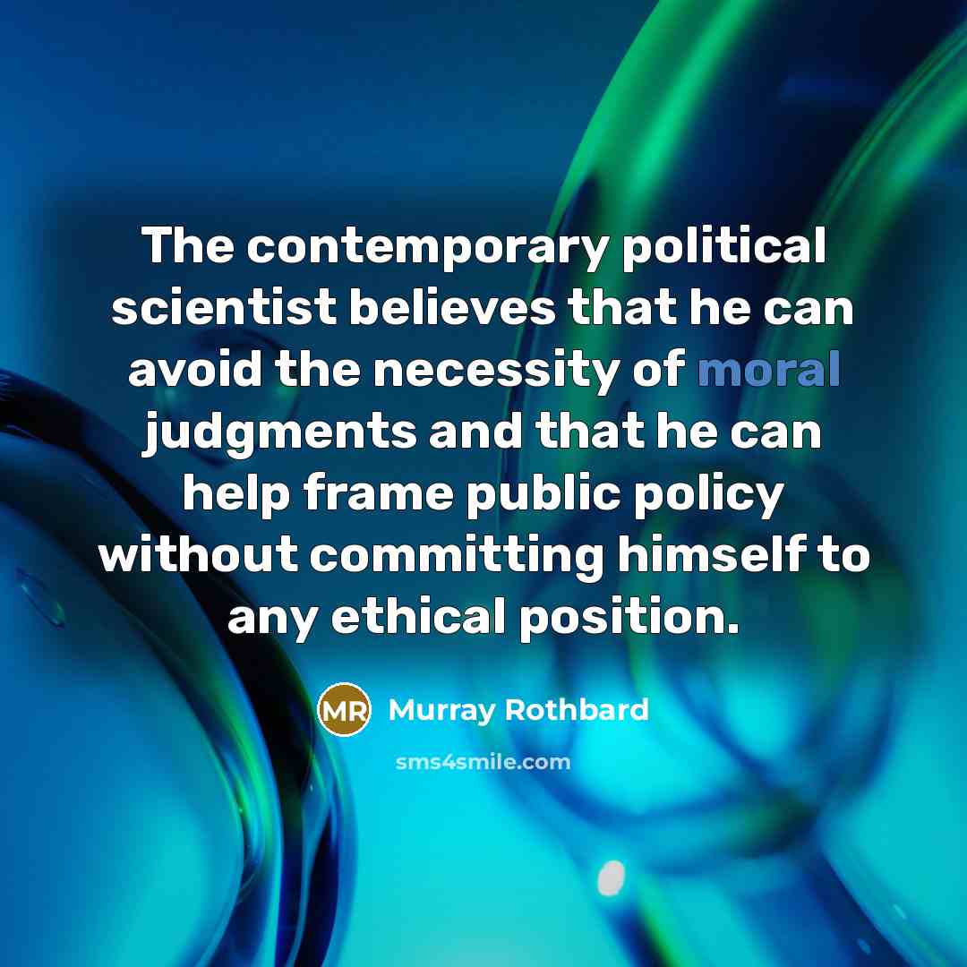 “The contemporary political scientist believes that he can avoid the necessity of moral judgments and that he can help frame public policy without committing himself to any ethical position.” quote by Murray Rothbard