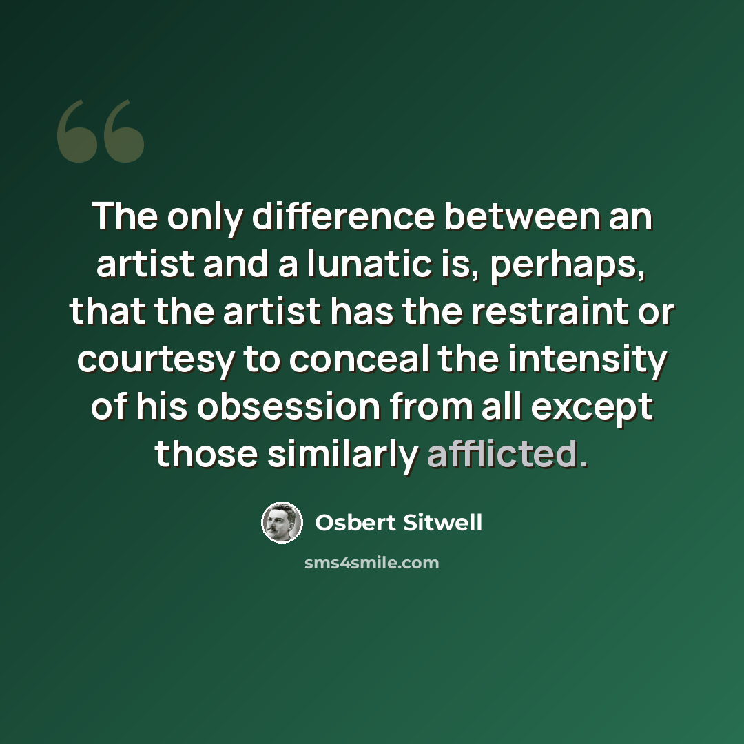 “The only difference between an artist and a lunatic is, perhaps, that the artist has the restraint or courtesy to conceal the intensity of his obsession from all except those similarly afflicted.” quote by Osbert Sitwell