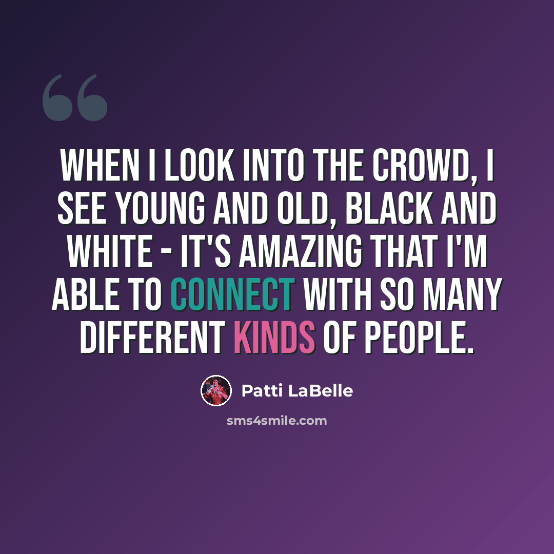 “When I look into the crowd, I see young and old, black and white - it's amazing that I'm able to connect with so many different kinds of people.” quote by Patti LaBelle