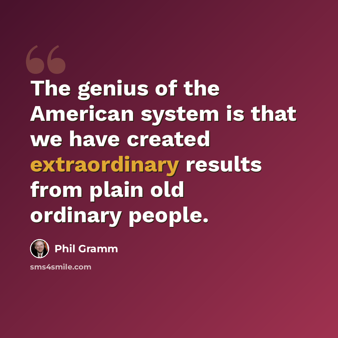 “The genius of the American system is that we have created extraordinary results from plain old ordinary people.” quote by Phil Gramm