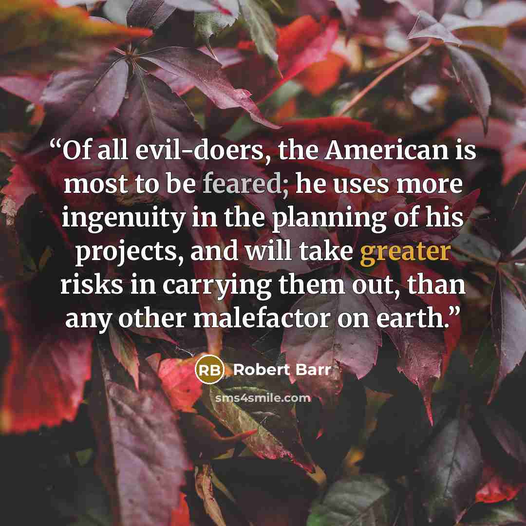“Of all evil-doers, the American is most to be feared; he uses more ingenuity in the planning of his projects, and will take greater risks in carrying them out, than any other malefactor on earth.” quote by Robert Barr