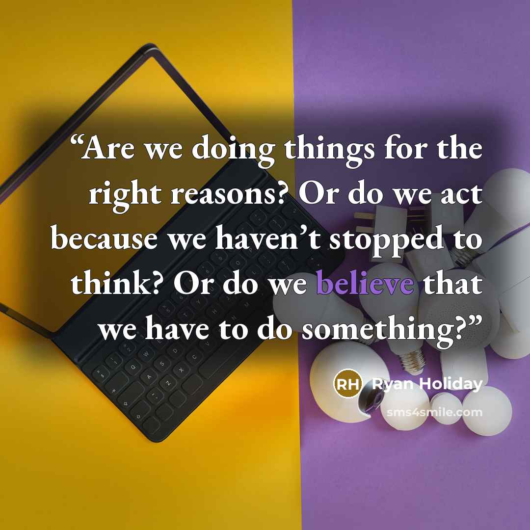 “Are we doing things for the right reasons? Or do we act because we haven’t stopped to think? Or do we believe that we have to do something?” quote by Ryan Holiday