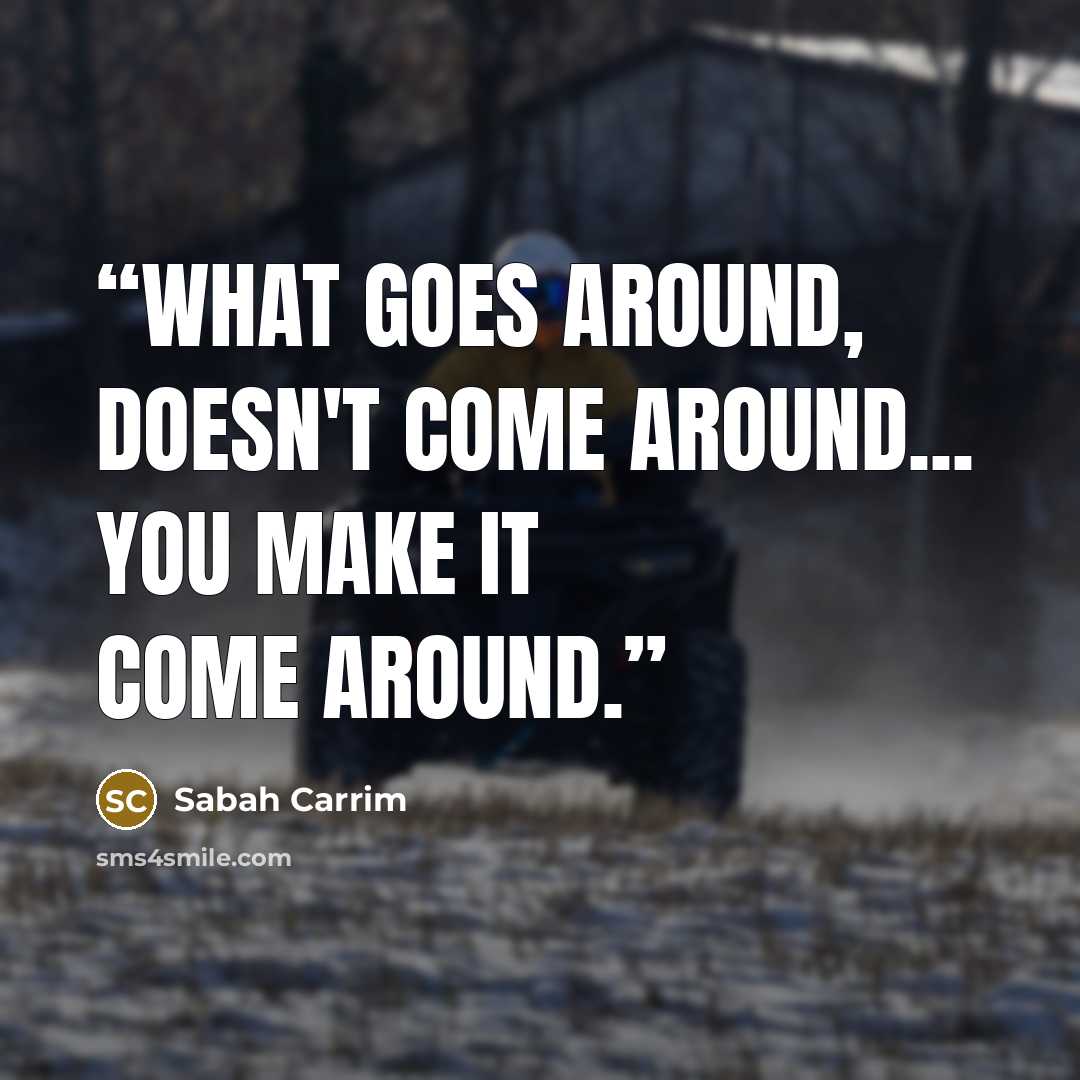 “What goes around, doesn't come around... you make it come around.” quote by Sabah Carrim