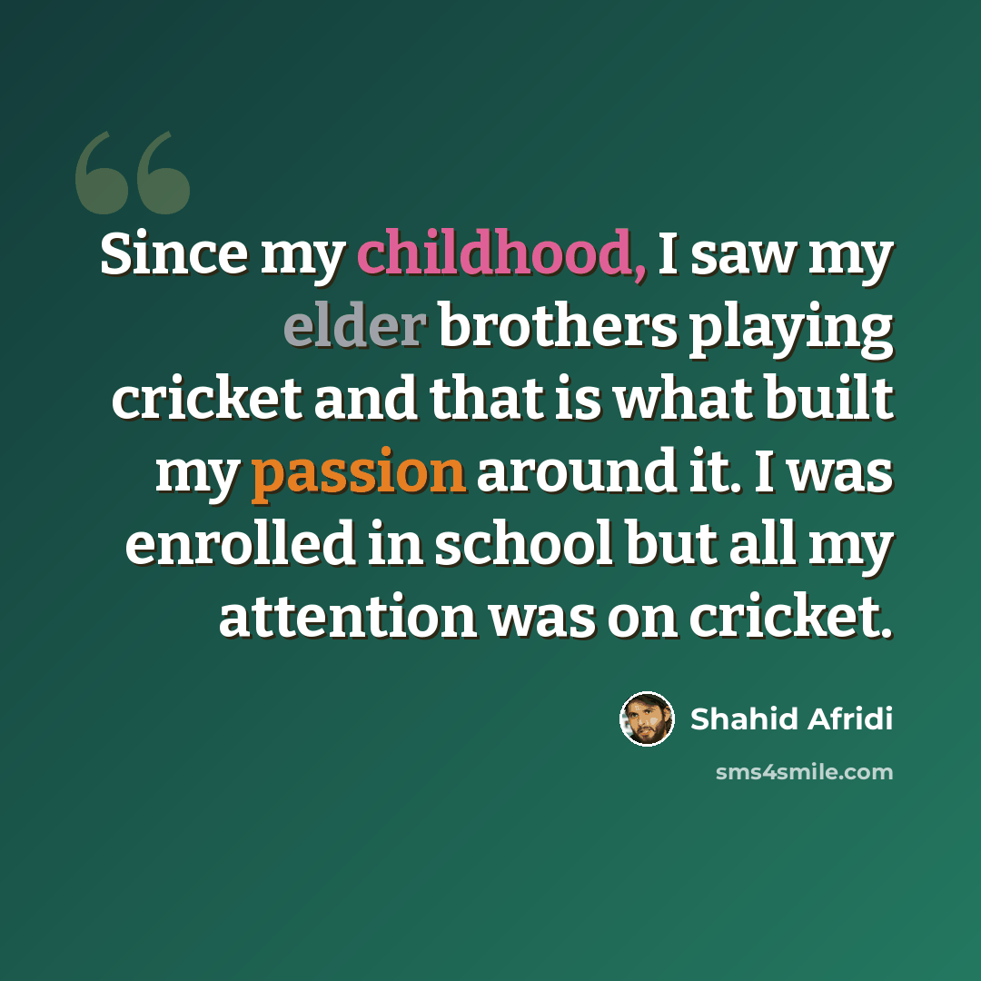“Since my childhood, I saw my elder brothers playing cricket and that is what built my passion around it. I was enrolled in school but all my attention was on cricket.” quote by Shahid Afridi