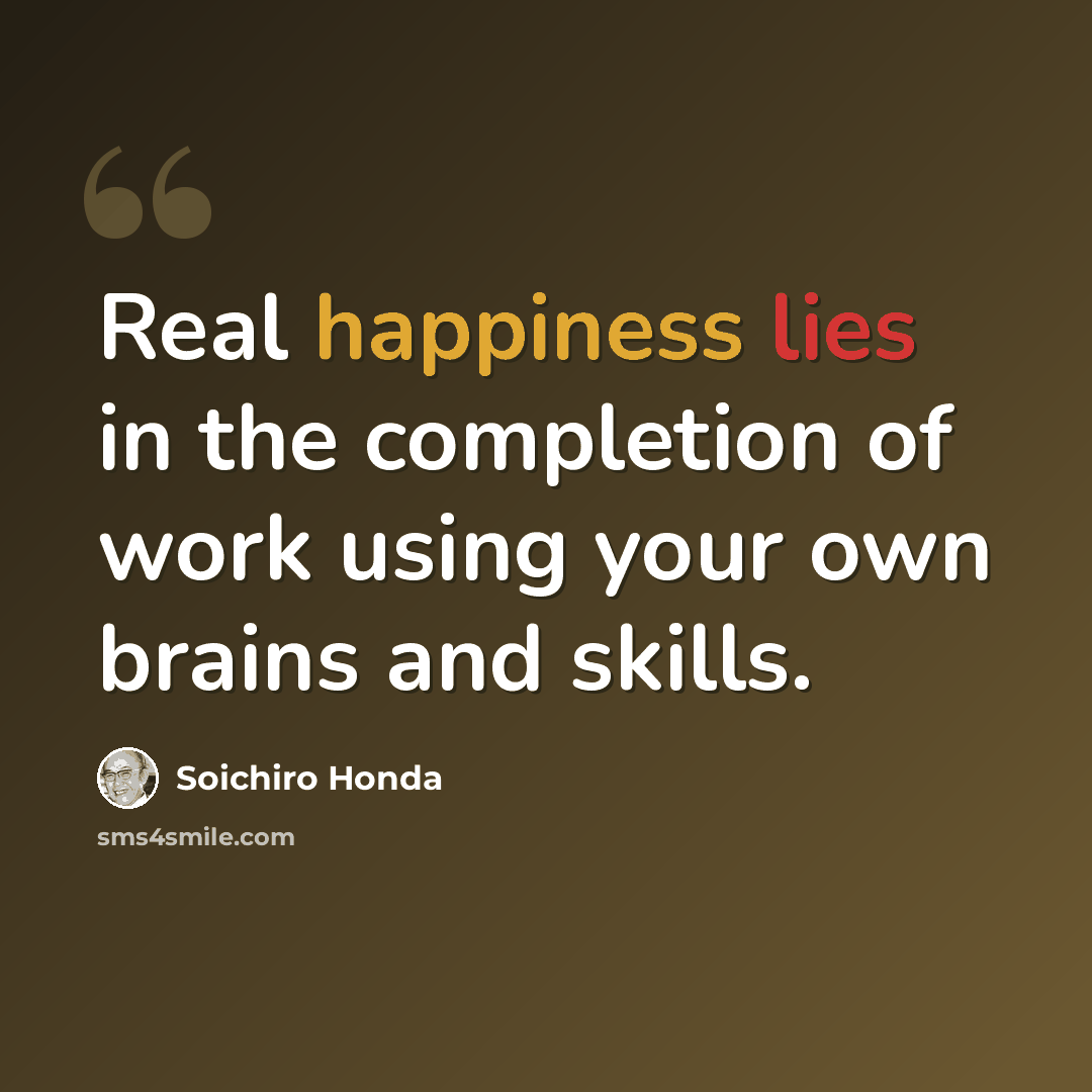 “Real happiness lies in the completion of work using your own brains and skills.” quote by Soichiro Honda