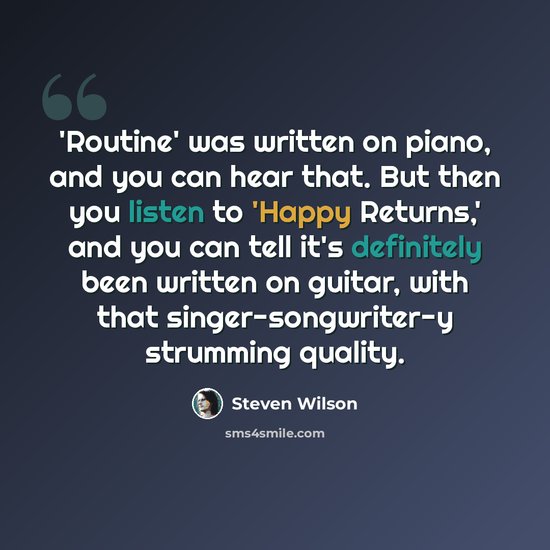 “'Routine' was written on piano, and you can hear that. But then you listen to 'Happy Returns,' and you can tell it's definitely been written on guitar, with that singer-songwriter-y strumming quality.” quote by Steven Wilson