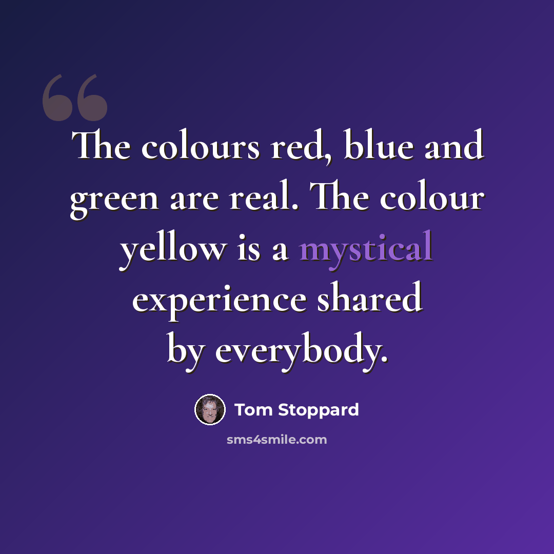 “The colours red, blue and green are real. The colour yellow is a mystical experience shared by everybody.” quote by Tom Stoppard