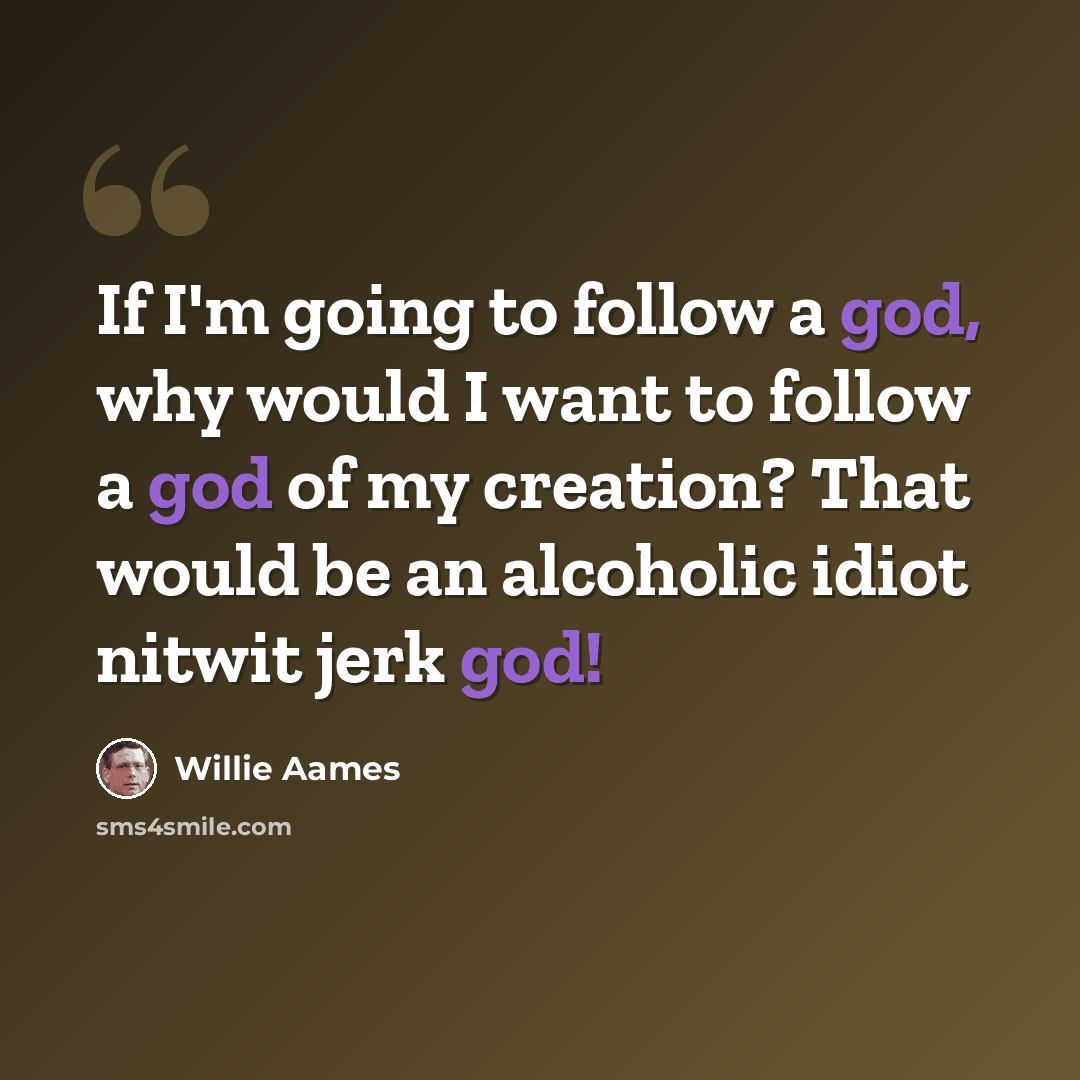 “If I'm going to follow a god, why would I want to follow a god of my creation? That would be an alcoholic idiot nitwit jerk god!” quote by Willie Aames