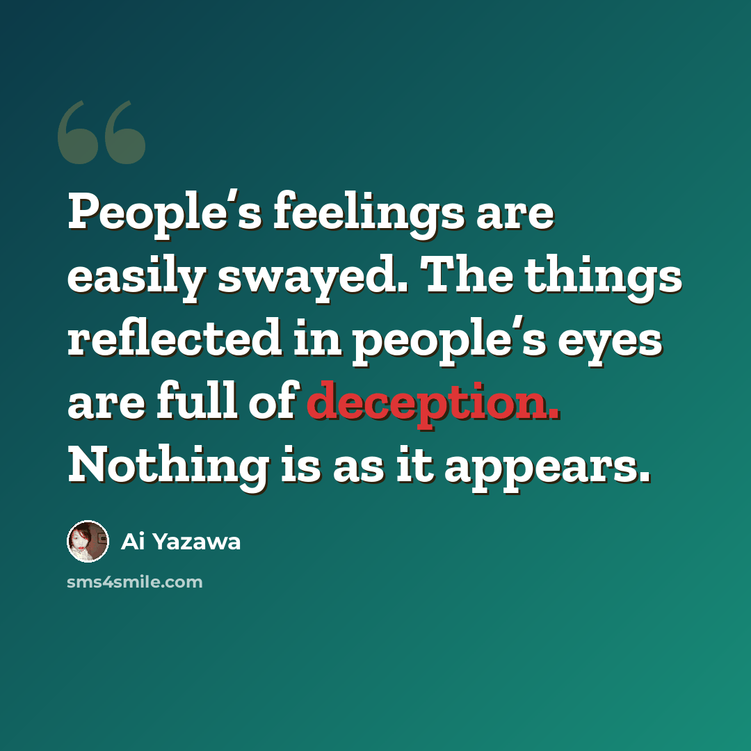 “People’s feelings are easily swayed. The things reflected in people’s eyes are full of deception. Nothing is as it appears.” quote by Ai Yazawa