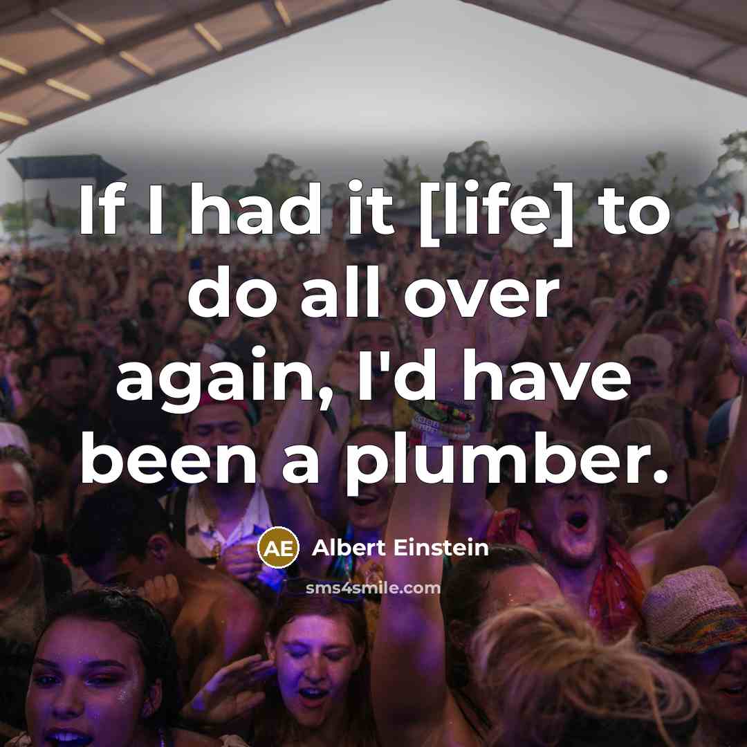 “If I had it [life] to do all over again, I'd have been a plumber.” quote by Albert Einstein