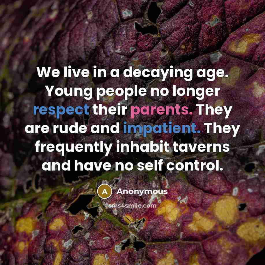 “We live in a decaying age. Young people no longer respect their parents. They are rude and impatient. They frequently inhabit taverns and have no self control.” quote by Anonymous