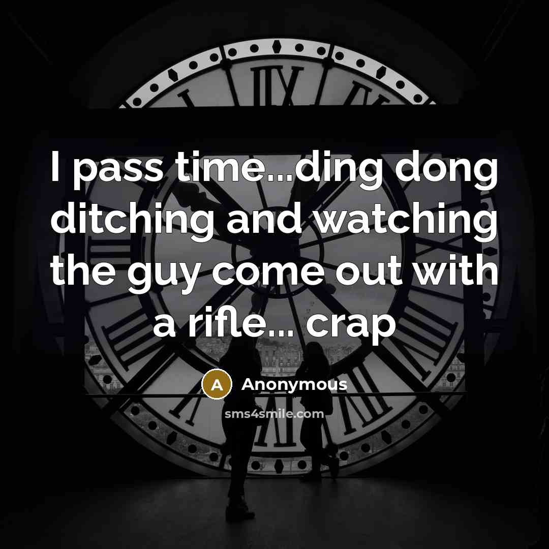 “I pass time...ding dong ditching and watching the guy come out with a rifle... crap” quote by Anonymous