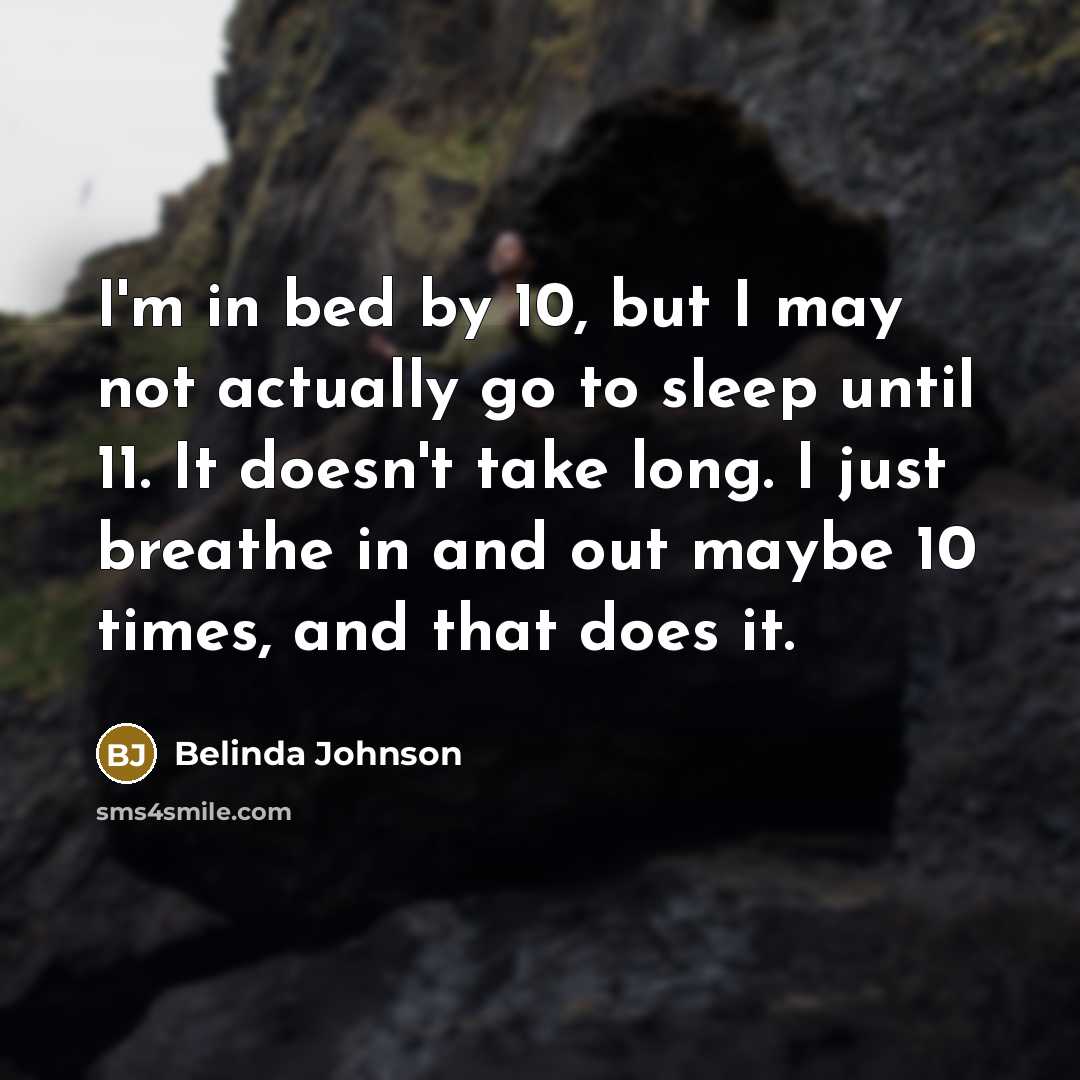“I'm in bed by 10, but I may not actually go to sleep until 11. It doesn't take long. I just breathe in and out maybe 10 times, and that does it.” quote by Belinda Johnson