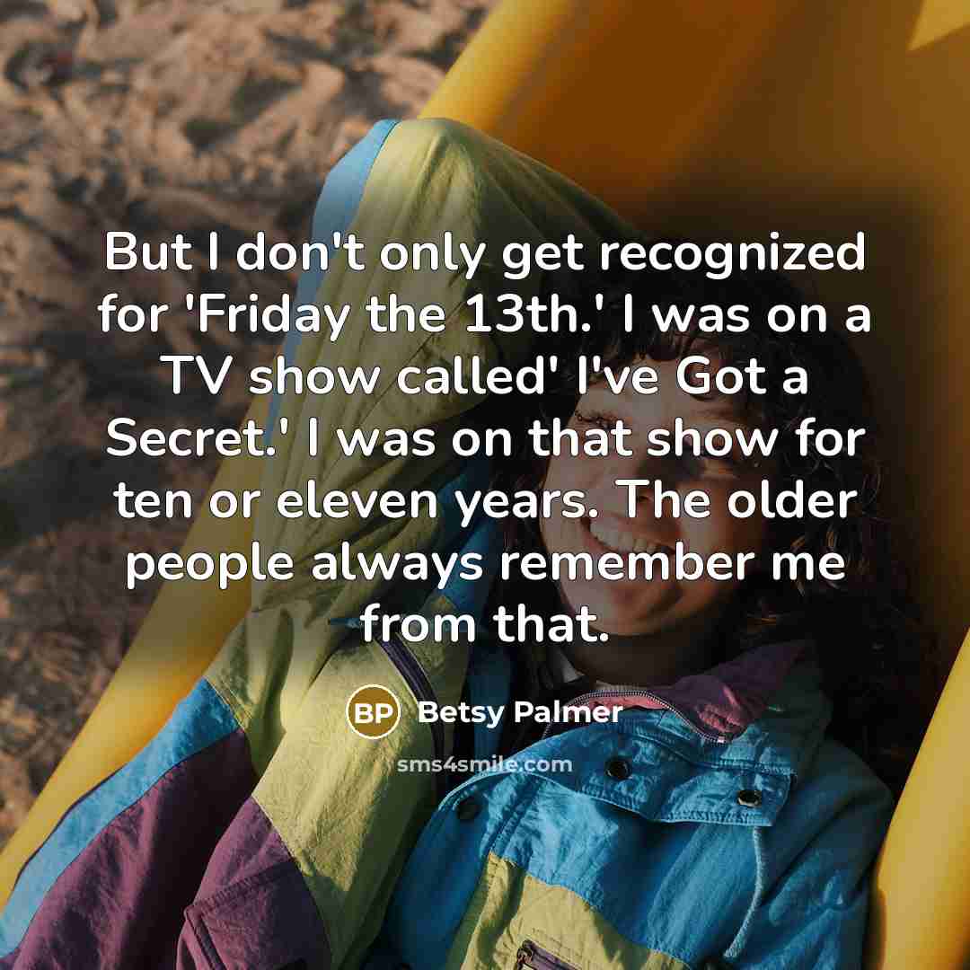 “But I don't only get recognized for 'Friday the 13th.' I was on a TV show called' I've Got a Secret.' I was on that show for ten or eleven years. The older people always remember me from that.” quote by Betsy Palmer