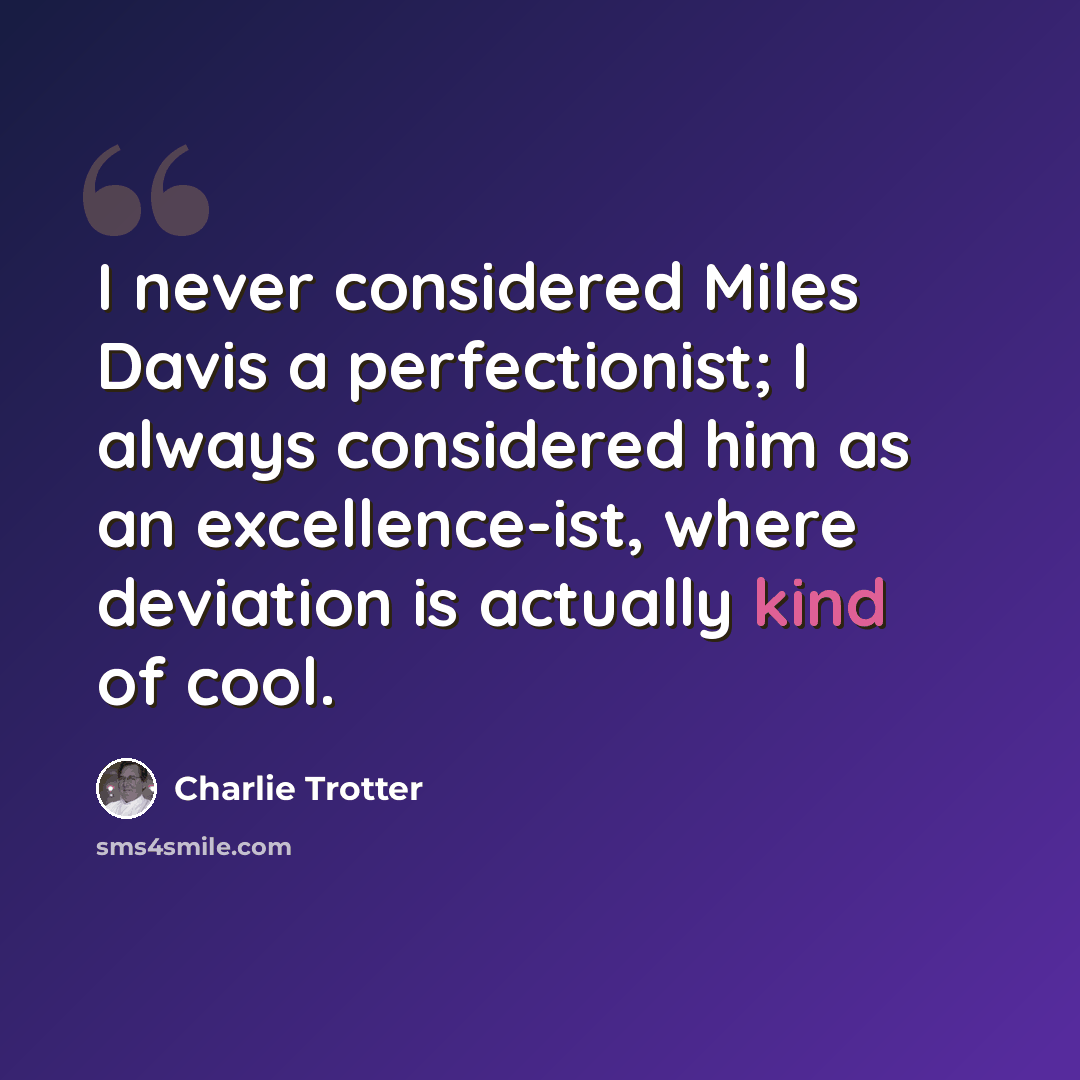 “I never considered Miles Davis a perfectionist; I always considered him as an excellence-ist, where deviation is actually kind of cool.” quote by Charlie Trotter