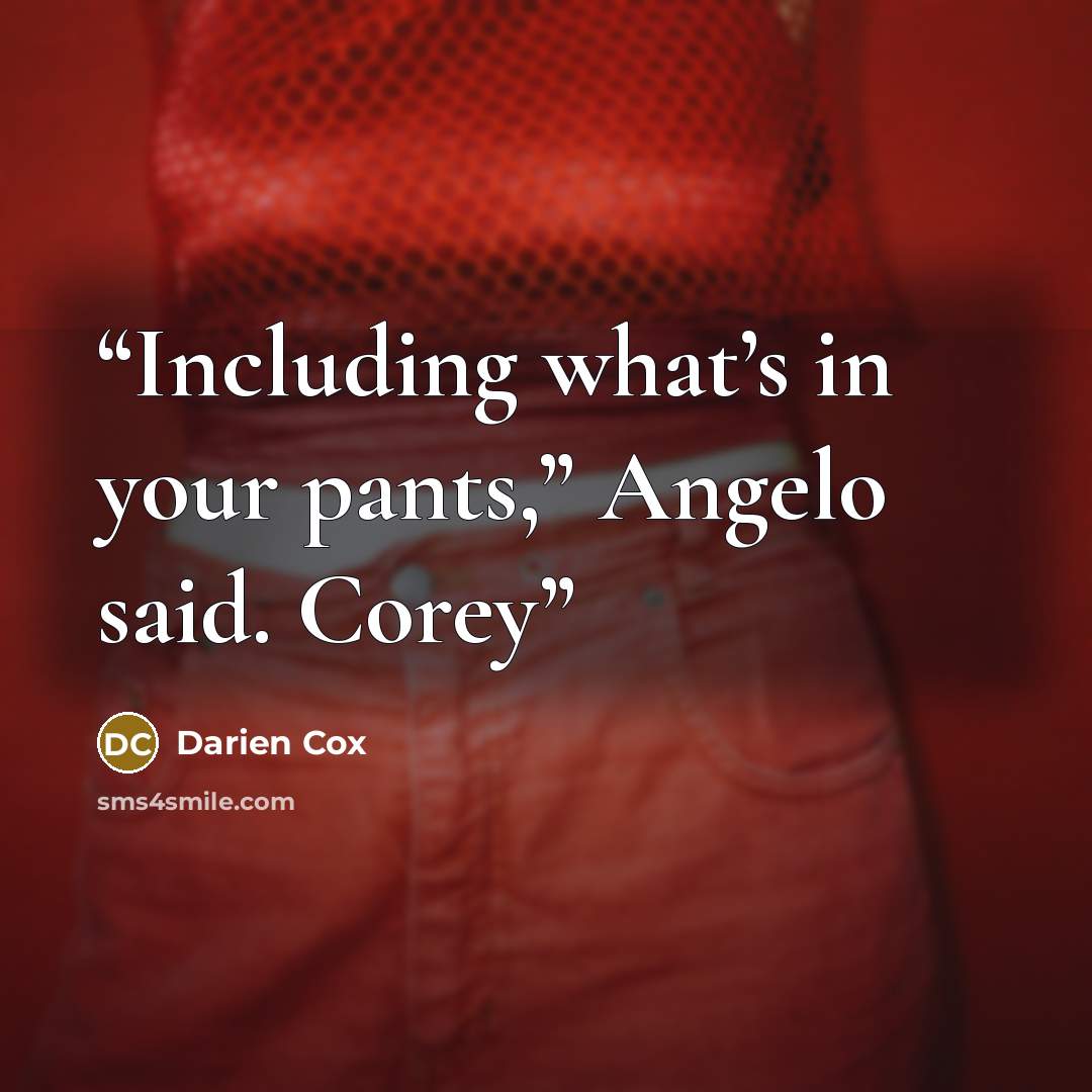 “Including what’s in your pants,” Angelo said. Corey” quote by Darien Cox