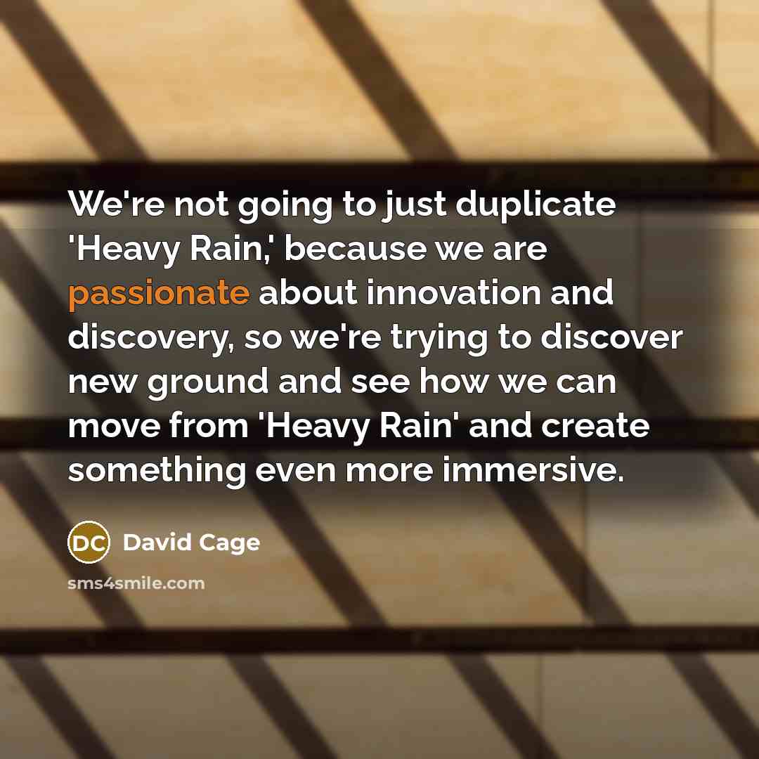 “We're not going to just duplicate 'Heavy Rain,' because we are passionate about innovation and discovery, so we're trying to discover new ground and see how we can move from 'Heavy Rain' and create something even more immersive.” quote by David Cage