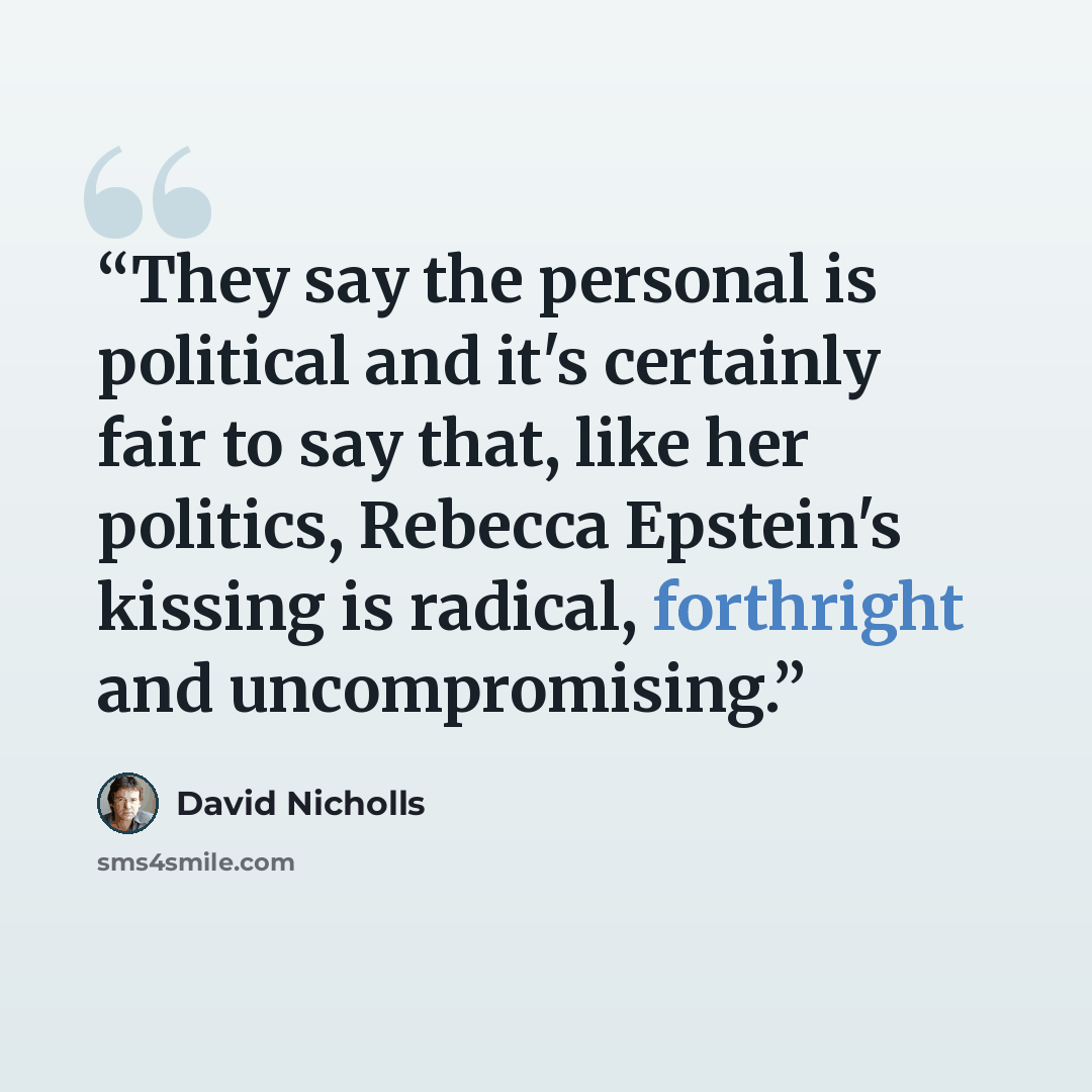 “They say the personal is political and it's certainly fair to say that, like her politics, Rebecca Epstein's kissing is radical, forthright and uncompromising.” quote by David Nicholls