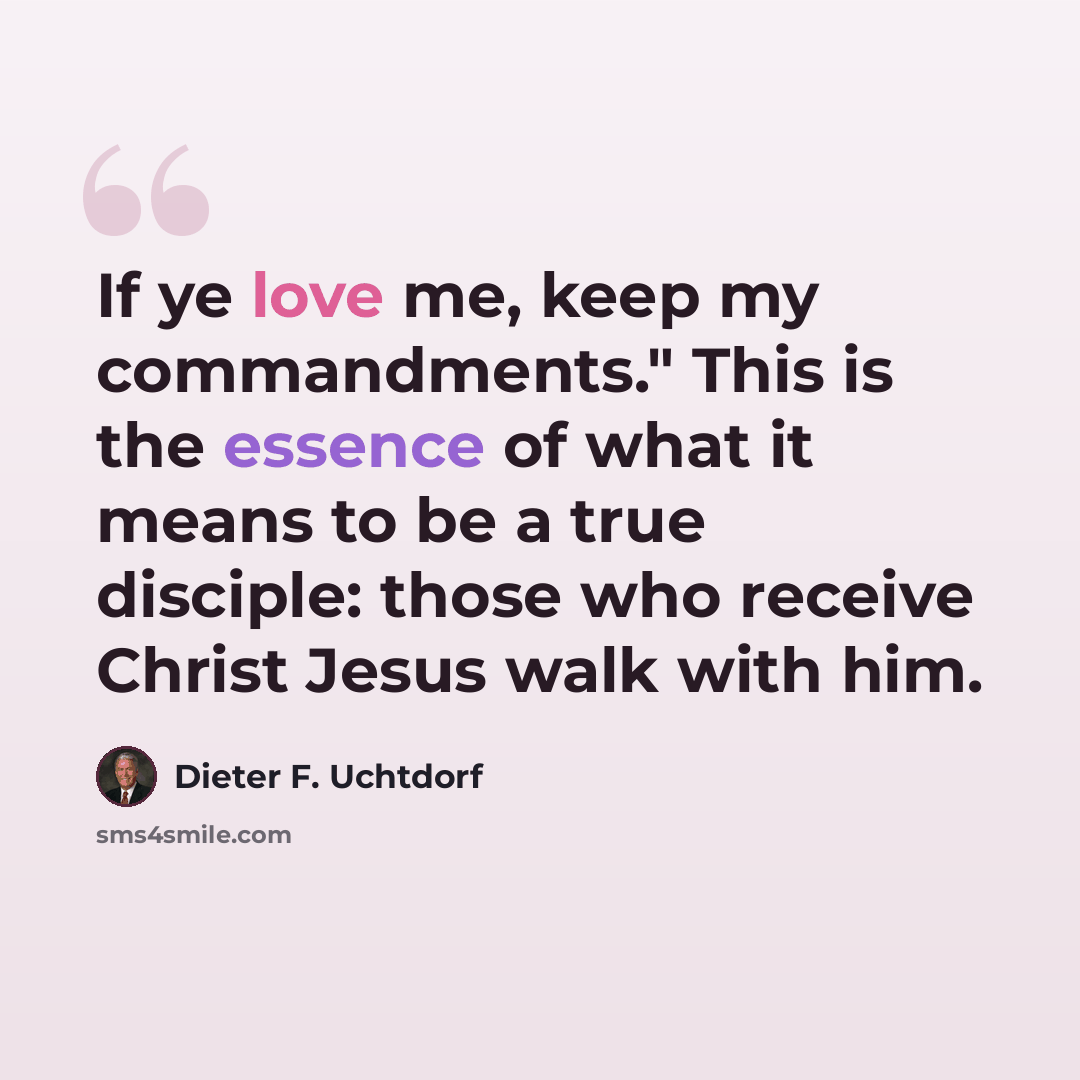 “If ye love me, keep my commandments." This is the essence of what it means to be a true disciple: those who receive Christ Jesus walk with him.” quote by Dieter F. Uchtdorf