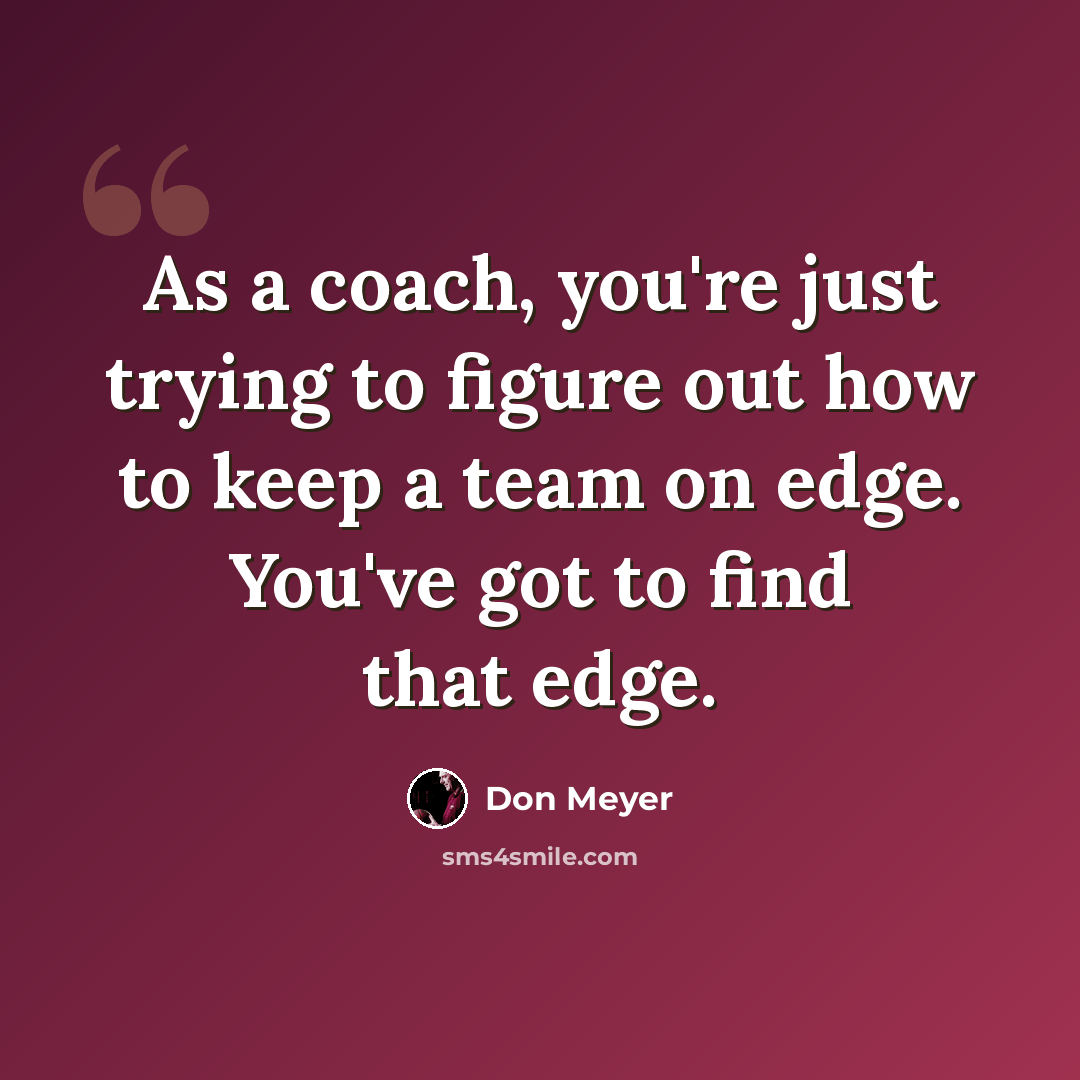 “As a coach, you're just trying to figure out how to keep a team on edge. You've got to find that edge.” quote by Don Meyer