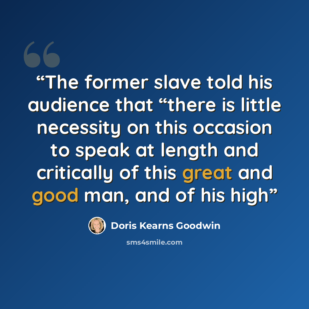 “The former slave told his audience that “there is little necessity on this occasion to speak at length and critically of this great and good man, and of his high” quote by Doris Kearns Goodwin