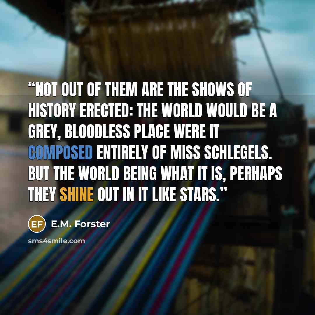 “Not out of them are the shows of history erected: the world would be a grey, bloodless place were it composed entirely of Miss Schlegels. But the world being what it is, perhaps they shine out in it like stars.” quote by E.M. Forster