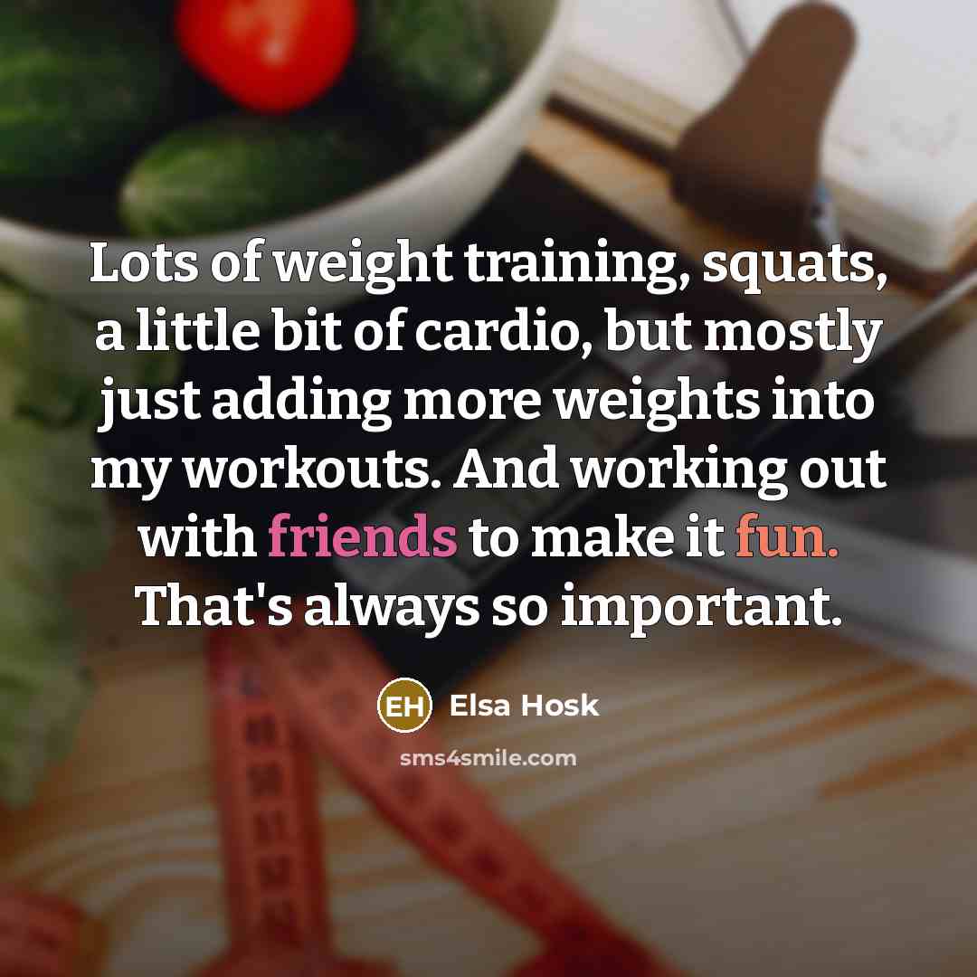 “Lots of weight training, squats, a little bit of cardio, but mostly just adding more weights into my workouts. And working out with friends to make it fun. That's always so important.” quote by Elsa Hosk