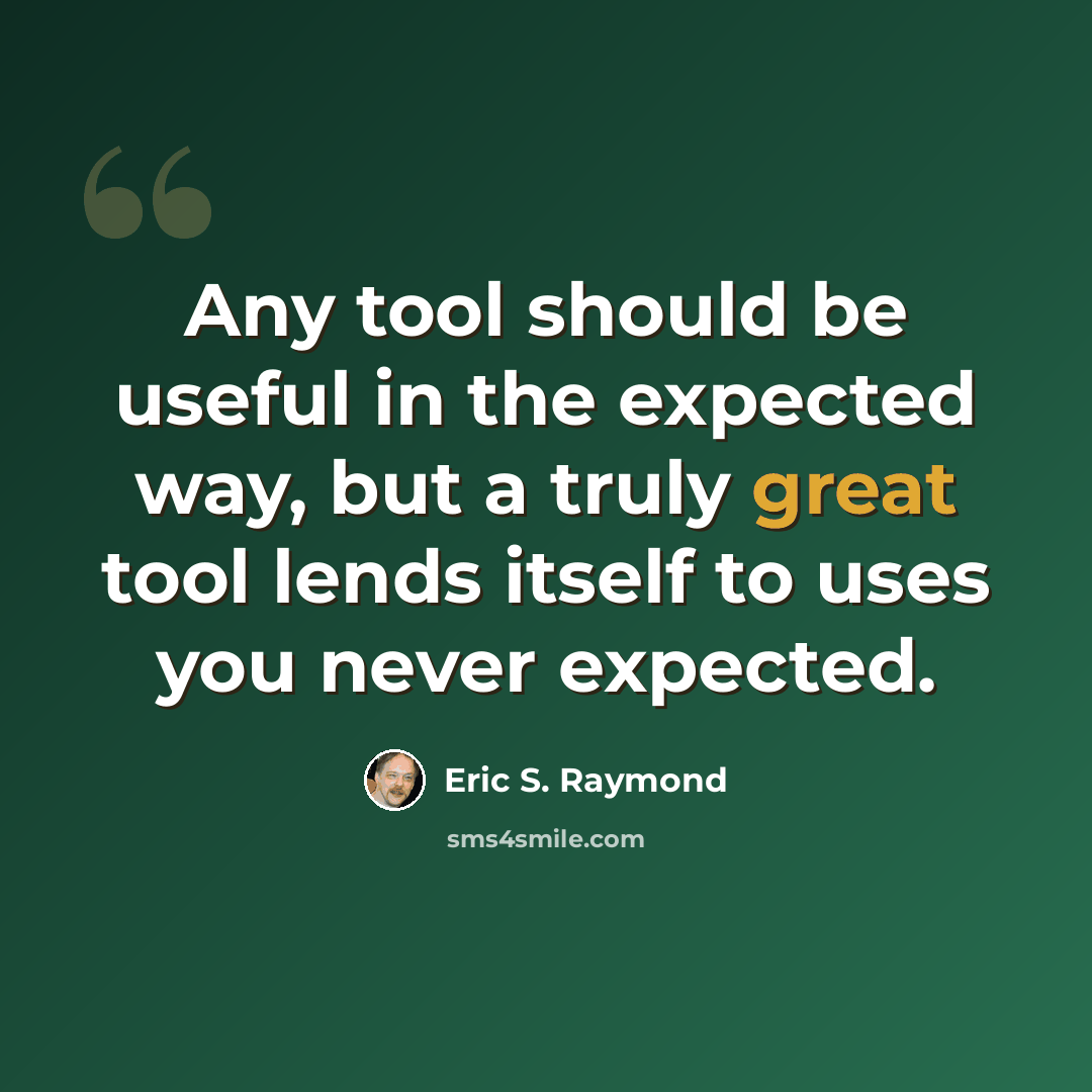 “Any tool should be useful in the expected way, but a truly great tool lends itself to uses you never expected.” quote by Eric S. Raymond