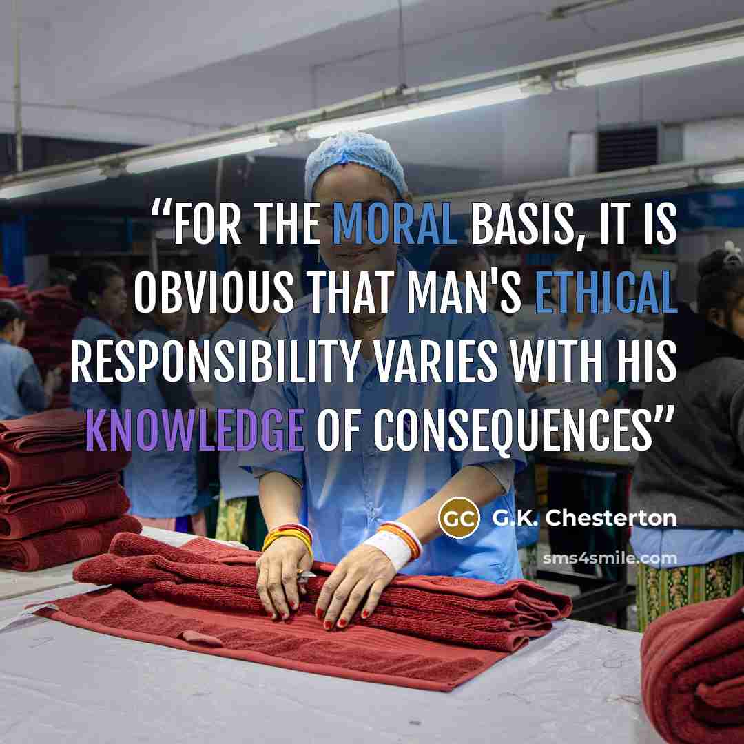 “For the moral basis, it is obvious that man's ethical responsibility varies with his knowledge of consequences” quote by G.K. Chesterton