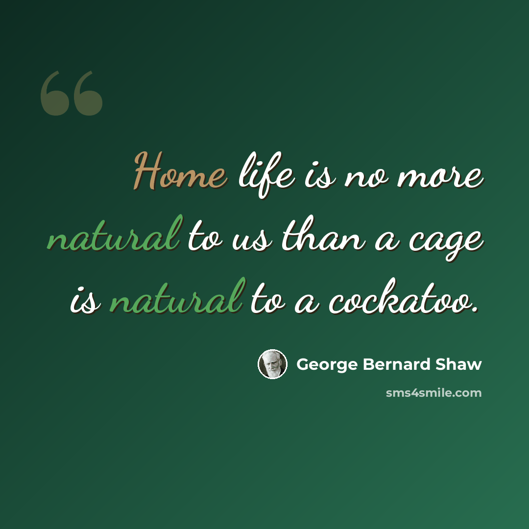 “Home life is no more natural to us than a cage is natural to a cockatoo.” quote by George Bernard Shaw