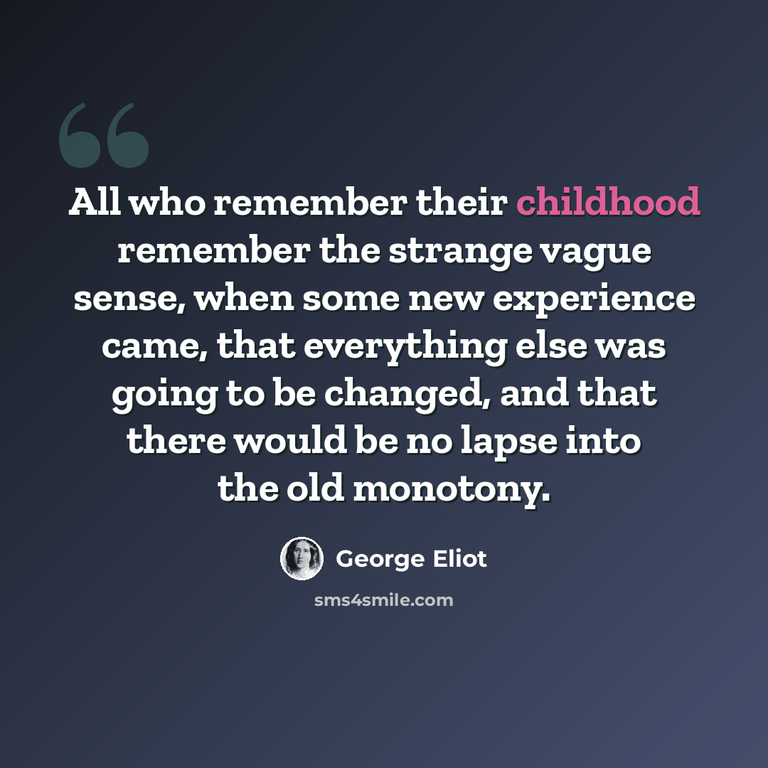 “All who remember their childhood remember the strange vague sense, when some new experience came, that everything else was going to be changed, and that there would be no lapse into the old monotony.” quote by George Eliot