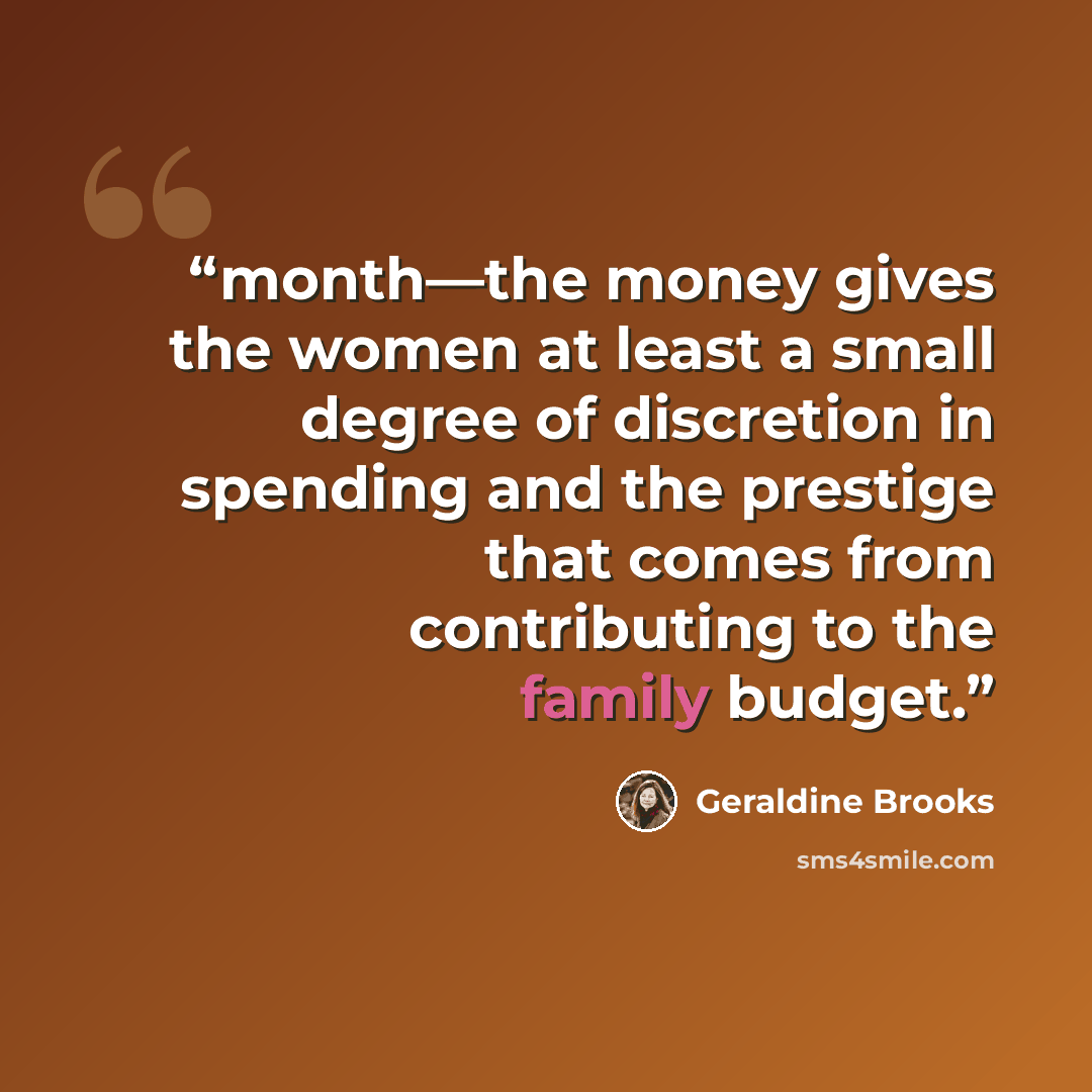 “month—the money gives the women at least a small degree of discretion in spending and the prestige that comes from contributing to the family budget.” quote by Geraldine Brooks