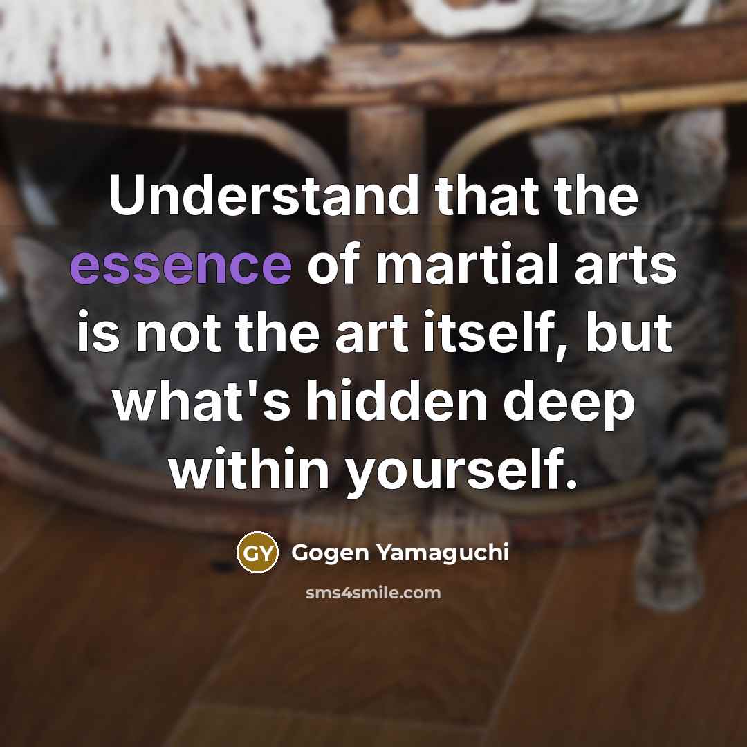 “Understand that the essence of martial arts is not the art itself, but what's hidden deep within yourself.” quote by Gogen Yamaguchi