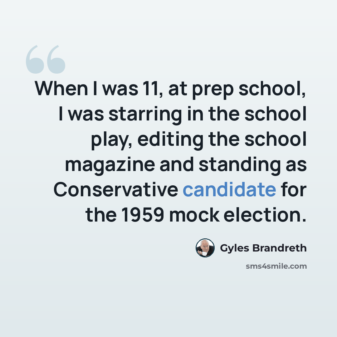 “When I was 11, at prep school, I was starring in the school play, editing the school magazine and standing as Conservative candidate for the 1959 mock election.” quote by Gyles Brandreth