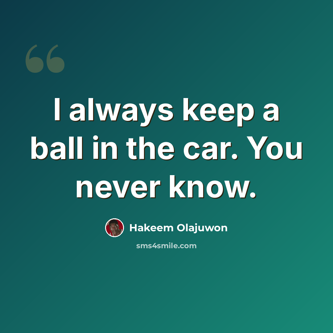 “I always keep a ball in the car. You never know.” quote by Hakeem Olajuwon