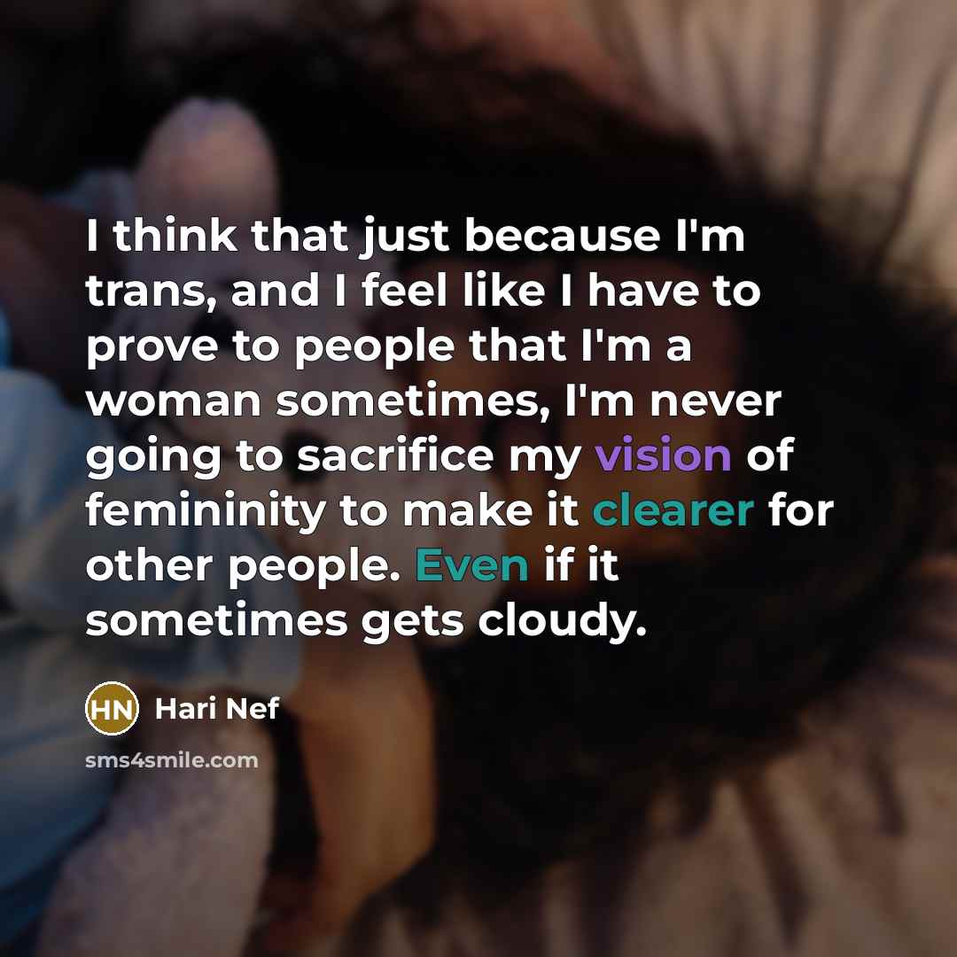 “I think that just because I'm trans, and I feel like I have to prove to people that I'm a woman sometimes, I'm never going to sacrifice my vision of femininity to make it clearer for other people. Even if it sometimes gets cloudy.” quote by Hari Nef