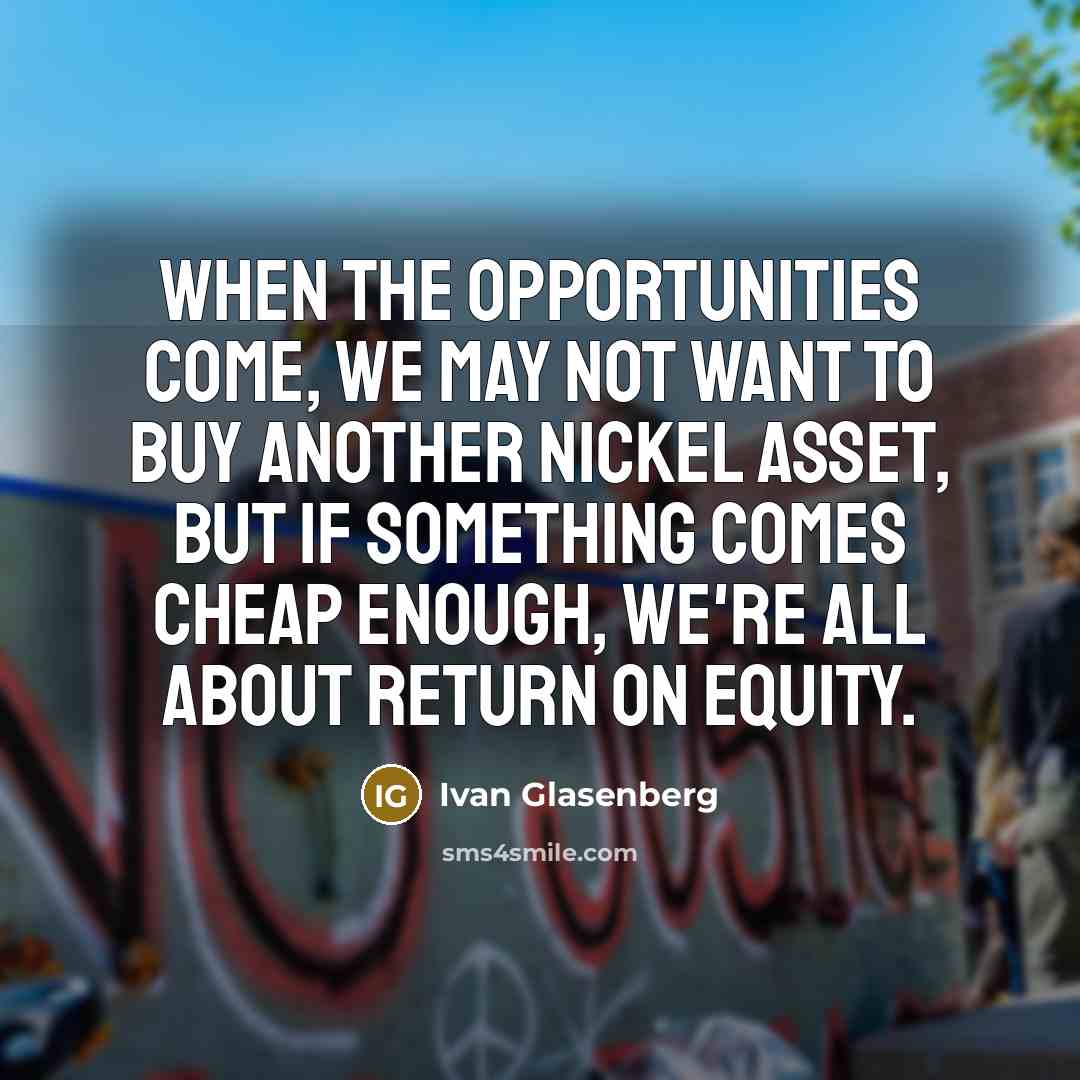 “When the opportunities come, we may not want to buy another nickel asset, but if something comes cheap enough, we're all about return on equity.” quote by Ivan Glasenberg