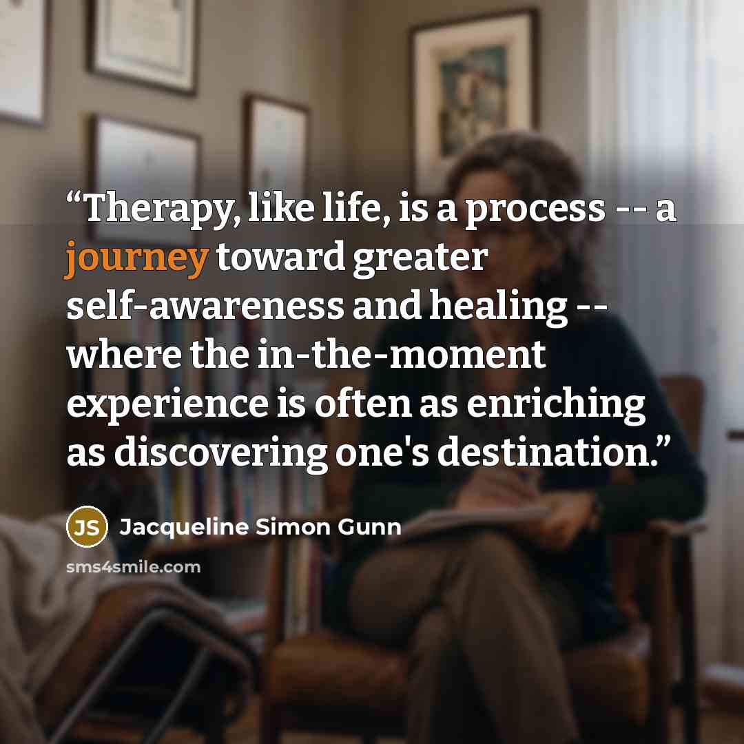 “Therapy, like life, is a process -- a journey toward greater self-awareness and healing -- where the in-the-moment experience is often as enriching as discovering one's destination.” quote by Jacqueline Simon Gunn