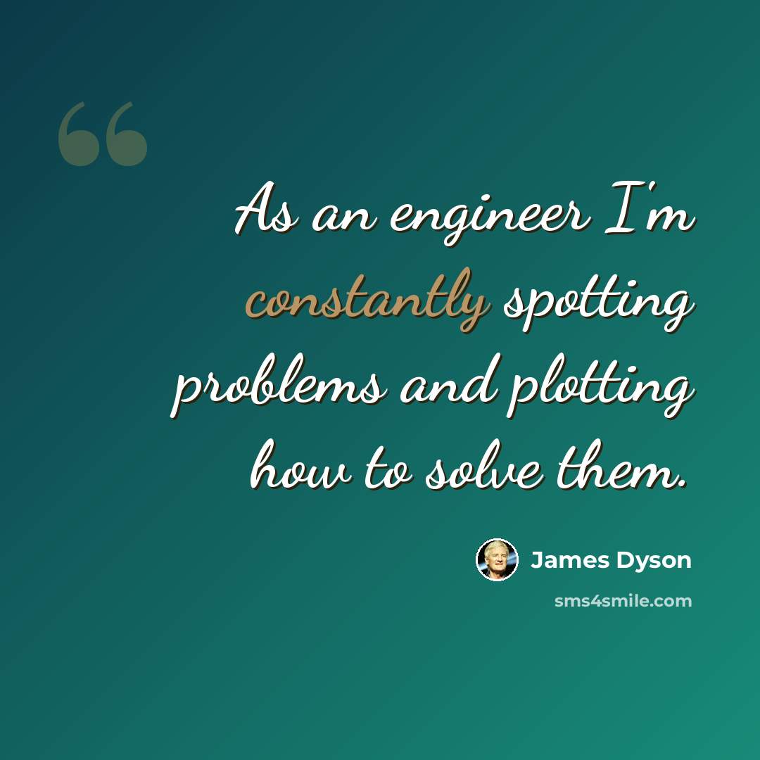 “As an engineer I'm constantly spotting problems and plotting how to solve them.” quote by James Dyson