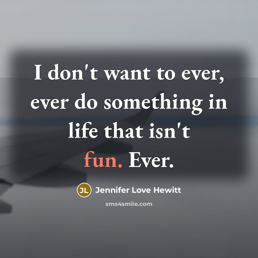 “I don't want to ever, ever do something in life that isn't fun. Ever.” quote by Jennifer Love Hewitt