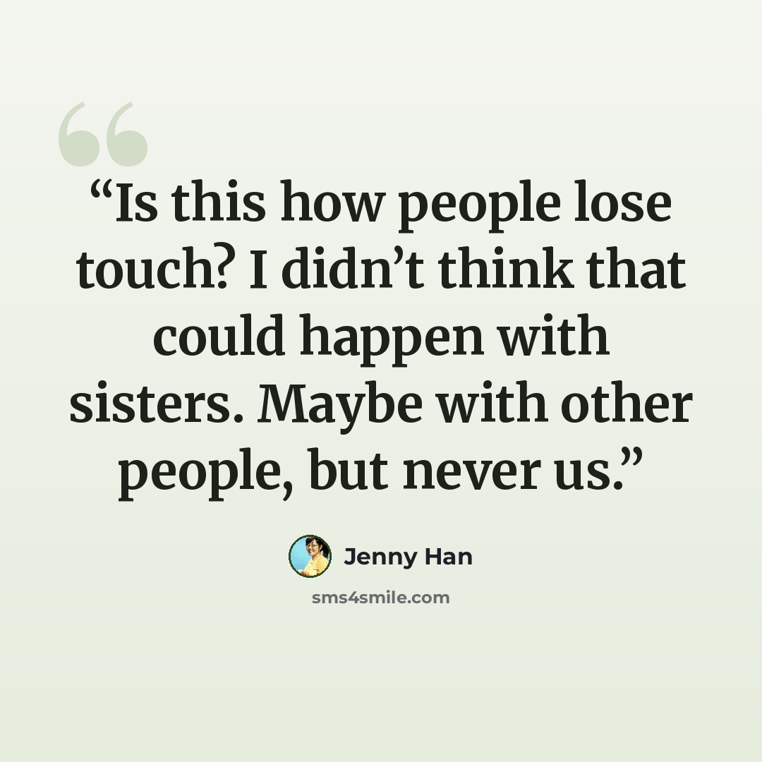 “Is this how people lose touch? I didn’t think that could happen with sisters. Maybe with other people, but never us.” quote by Jenny Han