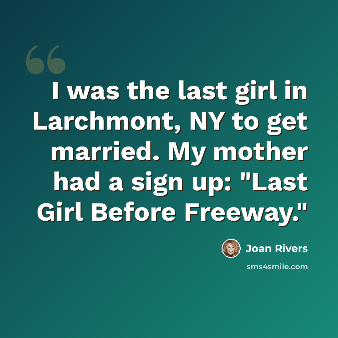 “I was the last girl in Larchmont, NY to get married. My mother had a sign up: "Last Girl Before Freeway."” quote by Joan Rivers