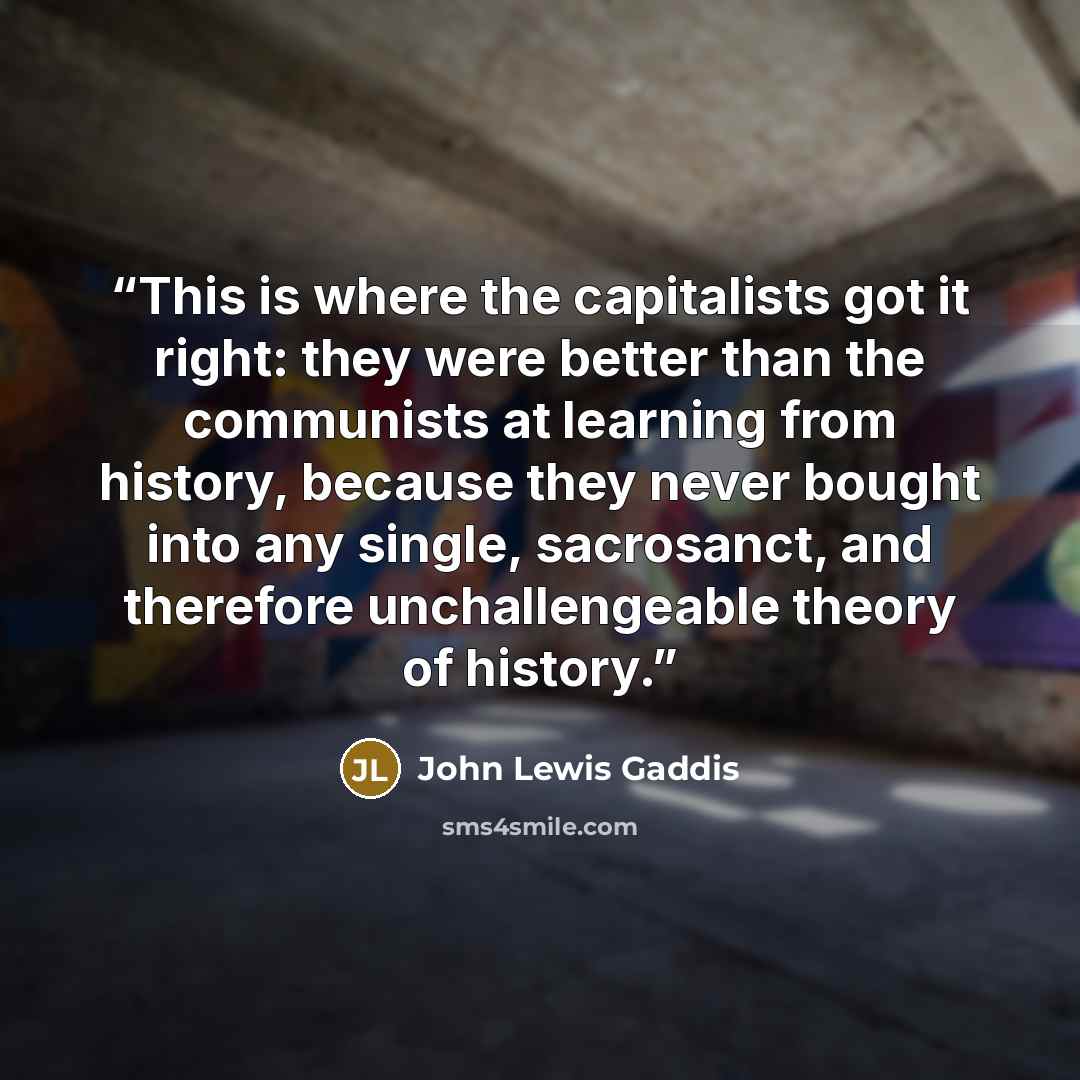 “This is where the capitalists got it right: they were better than the communists at learning from history, because they never bought into any single, sacrosanct, and therefore unchallengeable theory of history.” quote by John Lewis Gaddis
